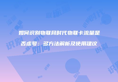 如何识别物联网时代物联卡流量是否虚号：多方法解析及使用建议
