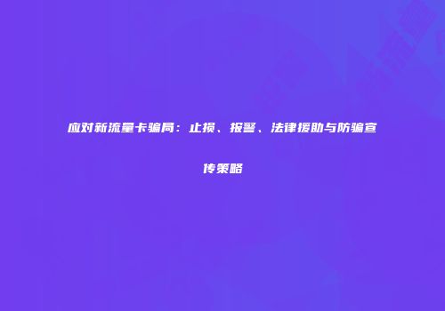 应对新流量卡骗局:止损、报警、法律援助与防骗宣传策略