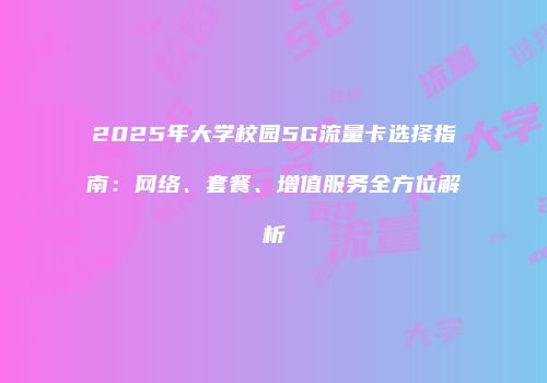 2025年大学校园5G流量卡选择指南：网络、套餐、增值服务全方位解析