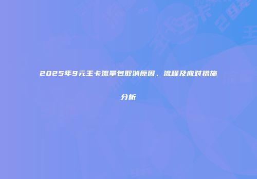 2025年9元王卡流量包取消原因、流程及应对措施分析