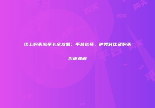 线上购买流量卡全攻略：平台选择、种类对比及购买流程详解