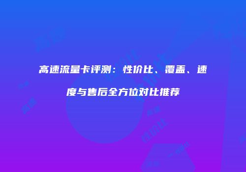 高速流量卡评测：性价比、覆盖、速度与售后全方位对比推荐