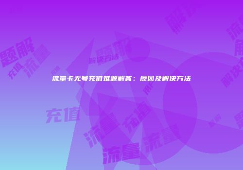 流量卡无号充值难题解答:原因及解决方法