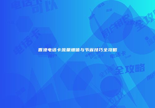 香港电话卡流量增值与节省技巧全攻略