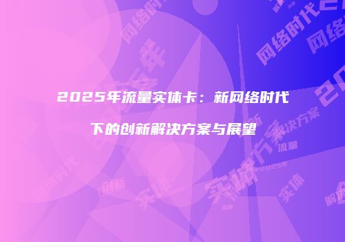 2025年流量实体卡：新网络时代下的创新解决方案与展望