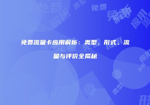 免费流量卡应用解析：类型、形式、流量与评价全揭秘