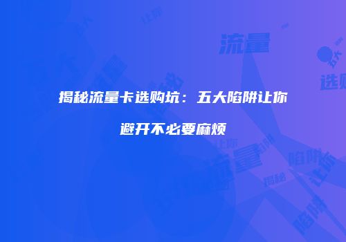 揭秘流量卡选购坑：五大陷阱让你避开不必要麻烦