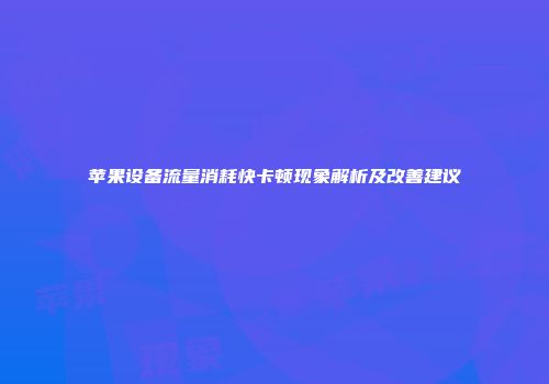 苹果设备流量消耗快卡顿现象解析及改善建议