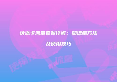 沃派卡流量套餐详解：加流量方法及使用技巧