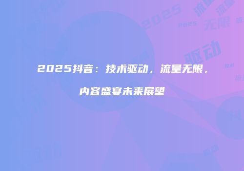 2025抖音：技术驱动，流量无限，内容盛宴未来展望