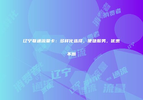 辽宁联通流量卡:多样化选择,便捷服务,优惠不断