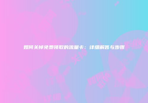 如何关掉免费领取的流量卡：详细解答与步骤