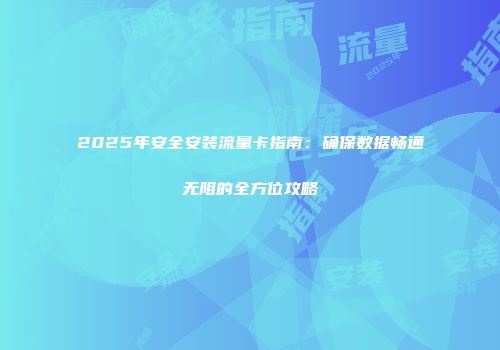 2025年安全安装流量卡指南：确保数据畅通无阻的全方位攻略