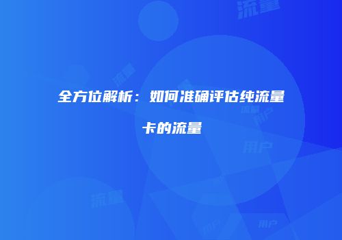 全方位解析:如何准确评估纯流量卡的流量