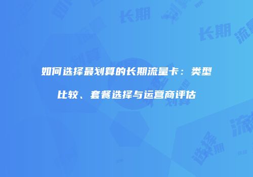如何选择最划算的长期流量卡:类型比较、套餐选择与运营商评估