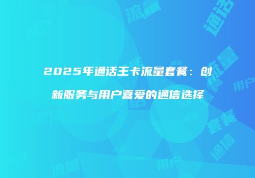 2025年通话王卡流量套餐：创新服务与用户喜爱的通信选择