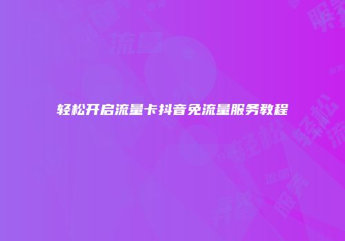 轻松开启流量卡抖音免流量服务教程