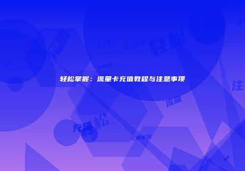 轻松掌握:流量卡充值教程与注意事项