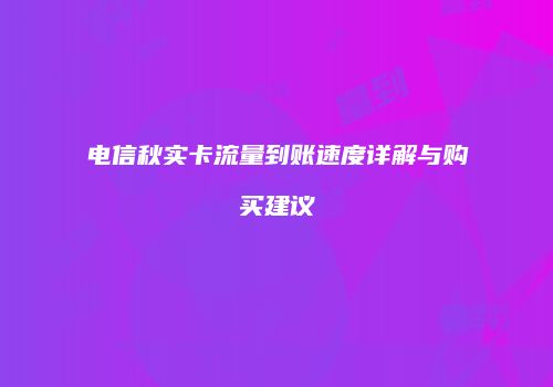 电信秋实卡流量到账速度详解与购买建议