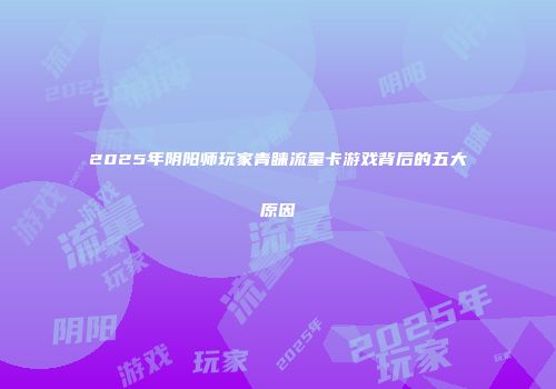 2025年阴阳师玩家青睐流量卡游戏背后的五大原因