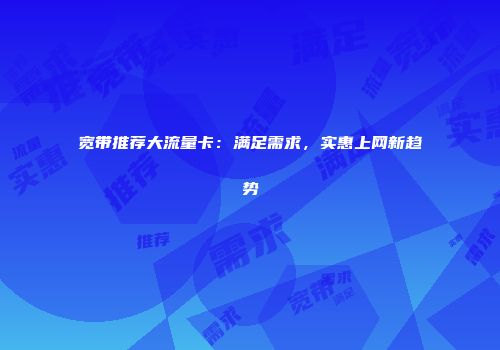 宽带推荐大流量卡：满足需求，实惠上网新趋势