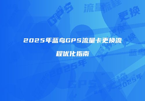 2025年蓝鸟GPS流量卡更换流程优化指南
