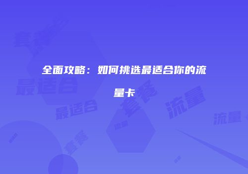 全面攻略：如何挑选最适合你的流量卡