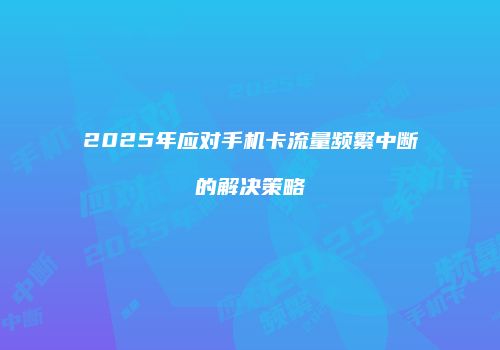 2025年应对手机卡流量频繁中断的解决策略