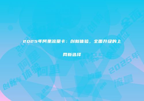 2025年阿里流量卡：创新体验，全面升级的上网新选择