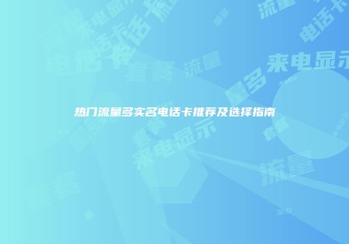 热门流量多实名电话卡推荐及选择指南