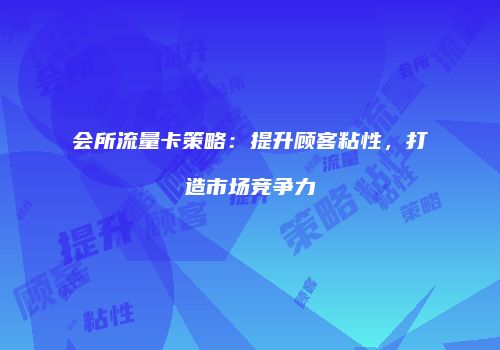 会所流量卡策略：提升顾客粘性，打造市场竞争力