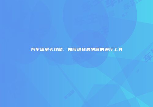 汽车流量卡攻略:如何选择最划算的通行工具