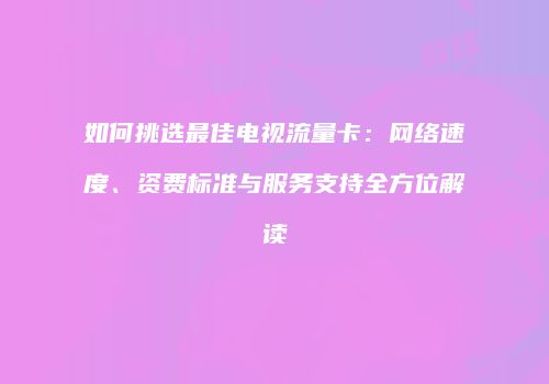 如何挑选最佳电视流量卡:网络速度、资费标准与服务支持全方位解读