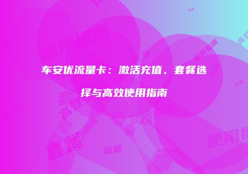 车安优流量卡：激活充值、套餐选择与高效使用指南