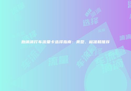 跑滴滴打车流量卡选择指南:类型、标准和推荐