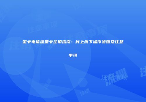 星卡电信流量卡注销指南：线上线下操作步骤及注意事项