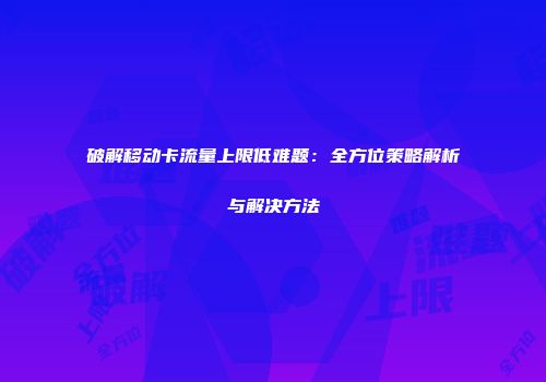 破解移动卡流量上限低难题：全方位策略解析与解决方法