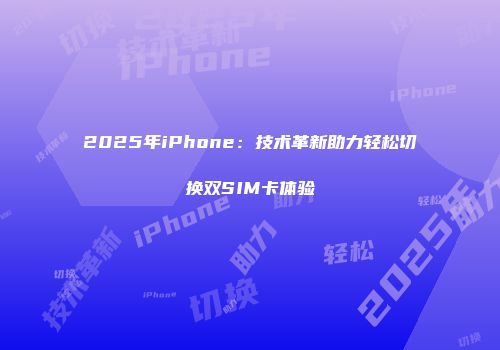 2025年iPhone：技术革新助力轻松切换双SIM卡体验