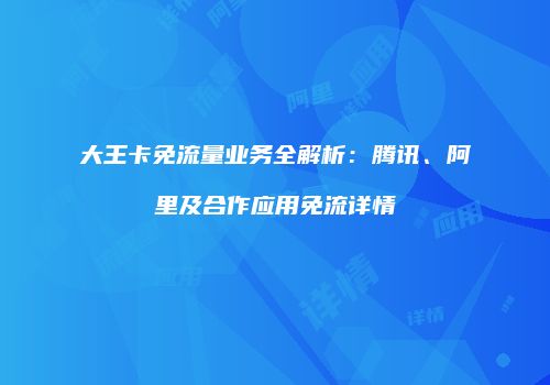 大王卡免流量业务全解析:腾讯、阿里及合作应用免流详情