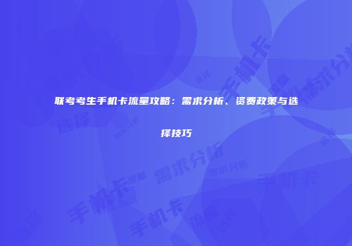 联考考生手机卡流量攻略：需求分析、资费政策与选择技巧