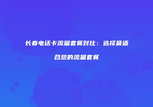 长春电话卡流量套餐对比：选择最适合您的流量套餐