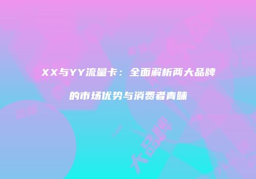 XX与YY流量卡：全面解析两大品牌的市场优势与消费者青睐