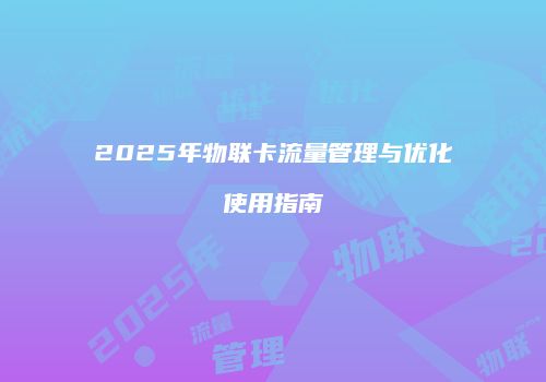 2025年物联卡流量管理与优化使用指南