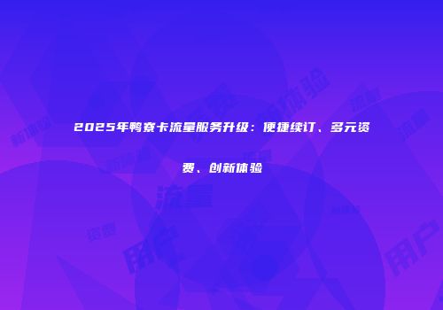 2025年鸭寮卡流量服务升级：便捷续订、多元资费、创新体验