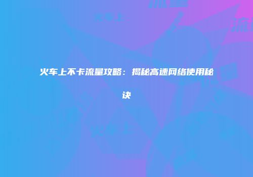 火车上不卡流量攻略:揭秘高速网络使用秘诀