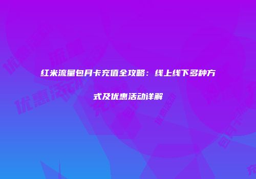 红米流量包月卡充值全攻略：线上线下多种方式及优惠活动详解
