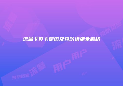 流量卡停卡原因及预防措施全解析