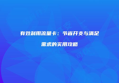 有效利用流量卡:节省开支与满足需求的实用攻略