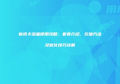 新讯卡流量使用攻略：套餐介绍、充值方法及优化技巧详解