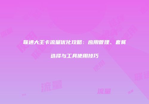 联通大王卡流量优化攻略：应用管理、套餐选择与工具使用技巧